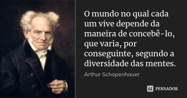 O mundo no qual cada um vive depende da maneira de concebê-lo, que varia, por conseguinte, segundo a diversidade das mentes.... Frase de Arthur Schopenhauer.