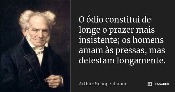 O ódio constitui de longe o prazer mais insistente; os homens amam às pressas, mas detestam longamente.... Frase de Arthur Schopenhauer.