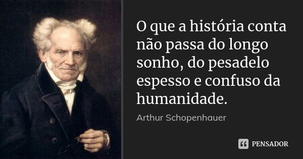 O que a história conta não passa do longo sonho, do pesadelo espesso e confuso da humanidade.... Frase de Arthur Schopenhauer.