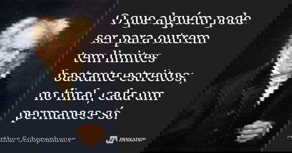 O que alguém pode ser para outrem tem limites bastante estreitos; no final, cada um permanece só.... Frase de Arthur Schopenhauer.