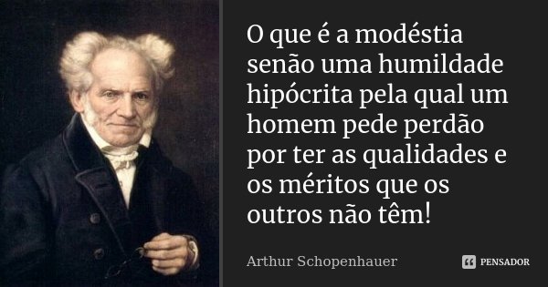 O que é a modéstia senão uma humildade hipócrita pela qual um homem pede perdão por ter as qualidades e os méritos que os outros não têm!... Frase de Arthur Schopenhauer.