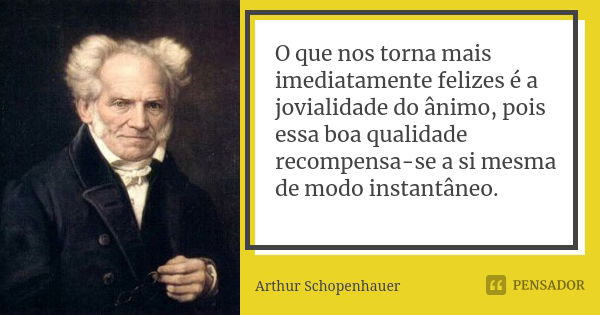 O que nos torna mais imediatamente felizes é a jovialidade do ânimo, pois essa boa qualidade recompensa-se a si mesma de modo instantâneo.... Frase de Arthur Schopenhauer.