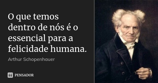 O que temos dentro de nós é o essencial para a felicidade humana.... Frase de Arthur Schopenhauer.