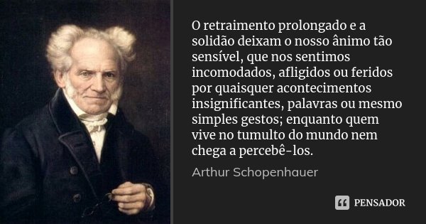 O retraimento prolongado e a solidão deixam o nosso ânimo tão sensível, que nos sentimos incomodados, afligidos ou feridos por quaisquer acontecimentos insignif... Frase de Arthur Schopenhauer.