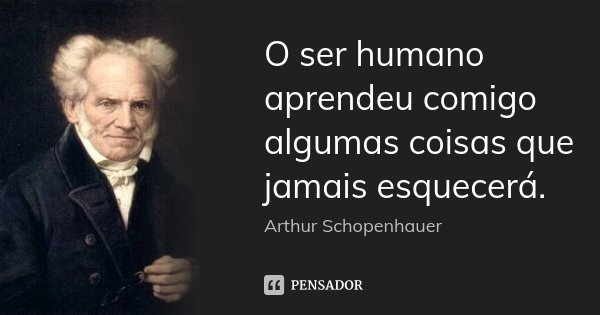 O ser humano aprendeu comigo algumas coisas que jamais esquecerá.... Frase de Arthur Schopenhauer.
