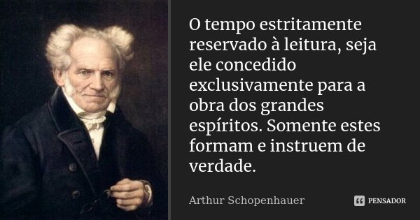 O tempo estritamente reservado à leitura, seja ele concedido exclusivamente para a obra dos grandes espíritos. Somente estes formam e instruem de verdade.... Frase de Arthur Schopenhauer.