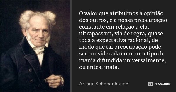 O valor que atribuímos à opinião dos outros, e a nossa preocupação constante em relação a ela, ultrapassam, via de regra, quase toda a expectativa racional, de ... Frase de Arthur Schopenhauer.