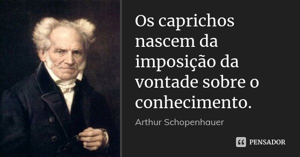 Os caprichos nascem da imposição da vontade sobre o conhecimento.... Frase de Arthur Schopenhauer.