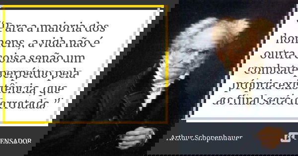 “Para a maioria dos homens, a vida não é outra coisa senão um combate perpétuo pela própria existência, que ao final será derrotada.”... Frase de Arthur Schopenhauer.