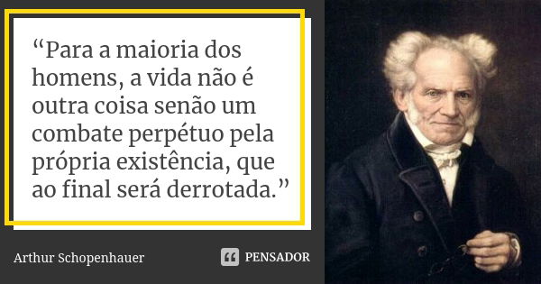 “Para a maioria dos homens, a vida não é outra coisa senão um combate perpétuo pela própria existência, que ao final será derrotada.”... Frase de Arthur Schopenhauer.