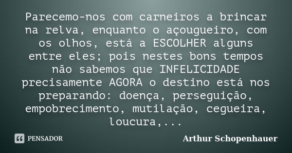 Parecemo-nos com carneiros a brincar na relva, enquanto o açougueiro, com os olhos, está a ESCOLHER alguns entre eles; pois nestes bons tempos não sabemos que I... Frase de Arthur Schopenhauer.