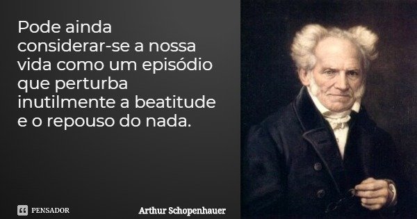 Pode ainda considerar-se a nossa vida como um episódio que perturba inutilmente a beatitude e o repouso do nada.... Frase de Arthur Schopenhauer.