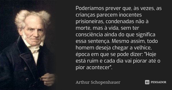 Poderíamos prever que, às vezes, as crianças parecem inocentes prisioneiras, condenadas não à morte, mas à vida, sem ter consciência ainda do que significa essa... Frase de Arthur Schopenhauer.