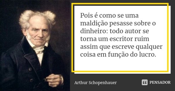 Pois é como se uma maldição pesasse sobre o dinheiro: todo autor se torna um escritor ruim assim que escreve qualquer coisa em função do lucro.... Frase de Arthur Schopenhauer.