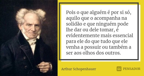 Pois o que alguém é por si só, aquilo que o acompanha na solidão e que ninguém pode lhe dar ou dele tomar, é evidentemente mais essencial para ele do que tudo q... Frase de Arthur Schopenhauer.