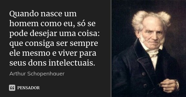 Quando nasce um homem como eu, só se pode desejar uma coisa: que consiga ser sempre ele mesmo e viver para seus dons intelectuais.... Frase de Arthur Schopenhauer.