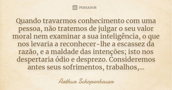 Quando travarmos conhecimento com uma pessoa, não tratemos de julgar o seu valor moral nem examinar a sua inteligência, o que nos levaria a reconhecer-lhe a esc... Frase de Arthur Schopenhauer.