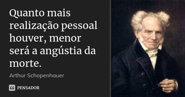 Quanto mais realização pessoal houver, menor será a angústia da morte.... Frase de Arthur Schopenhauer.