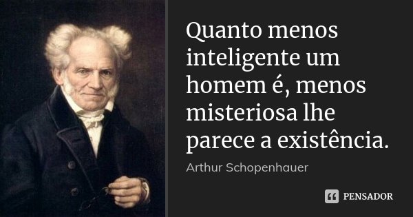 Quanto menos inteligente um homem é, menos misteriosa lhe parece a existência.... Frase de Arthur Schopenhauer.
