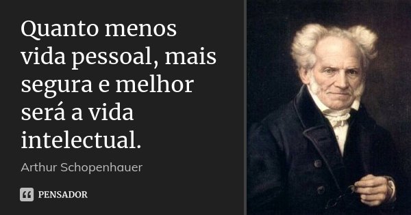 Quanto menos vida pessoal, mais segura e melhor será a vida intelectual.... Frase de Arthur Schopenhauer.