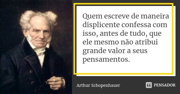 Quem escreve de maneira displicente confessa com isso, antes de tudo, que ele mesmo não atribui grande valor a seus pensamentos.... Frase de Arthur Schopenhauer.