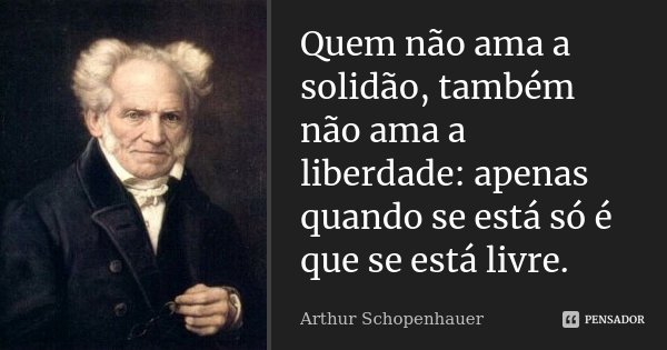 Quem não ama a solidão, também não ama a liberdade: apenas quando se está só é que se está livre.... Frase de Arthur Schopenhauer.