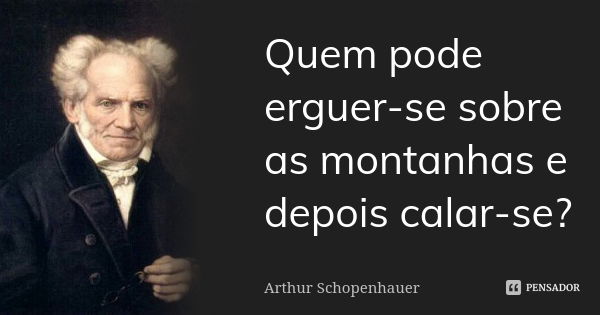 Quem pode erguer-se sobre as montanhas e depois calar-se?... Frase de Arthur Schopenhauer.