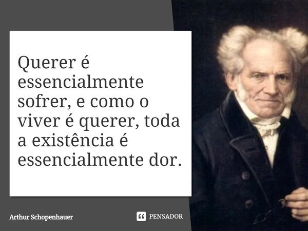 ⁠Querer é essencialmente sofrer, e como o viver é querer, toda a existência é essencialmente dor.... Frase de Arthur Schopenhauer.