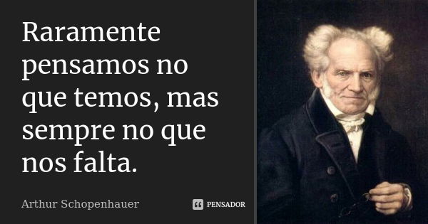 Raramente pensamos no que temos, mas sempre no que nos falta.... Frase de Arthur Schopenhauer.