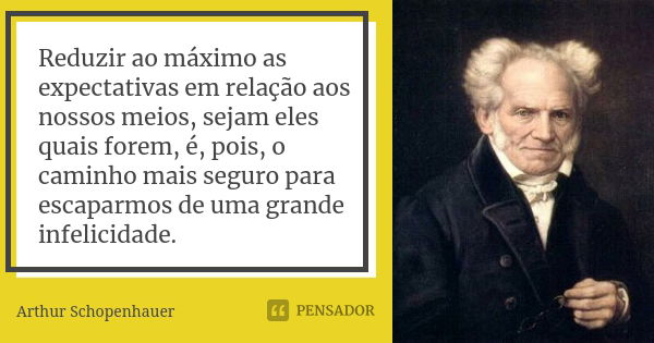 Reduzir ao máximo as expectativas em relação aos nossos meios, sejam eles quais forem, é, pois, o caminho mais seguro para escaparmos de uma grande infelicidade... Frase de Arthur Schopenhauer.