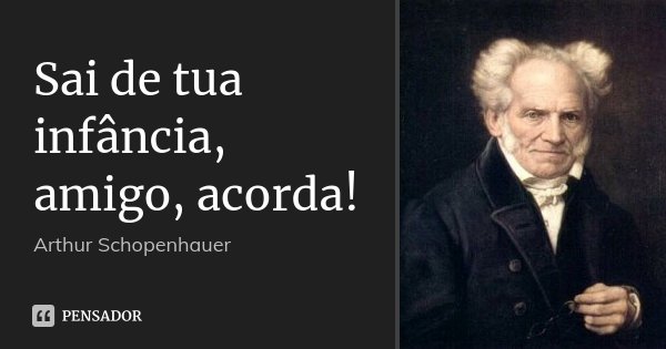Sai de tua infância, amigo, acorda!... Frase de Arthur Schopenhauer.