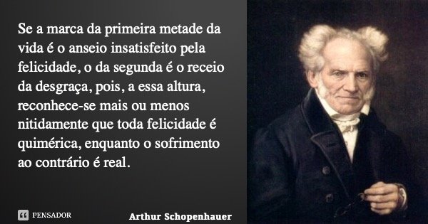 Se a marca da primeira metade da vida é o anseio insatisfeito pela felicidade, o da segunda é o receio da desgraça, pois, a essa altura, reconhece-se mais ou me... Frase de Arthur Schopenhauer.
