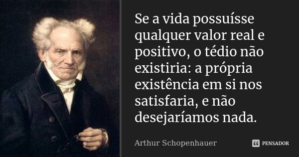Se a vida possuísse qualquer valor real e positivo, o tédio não existiria: a própria existência em si nos satisfaria, e não desejaríamos nada.... Frase de Arthur Schopenhauer.