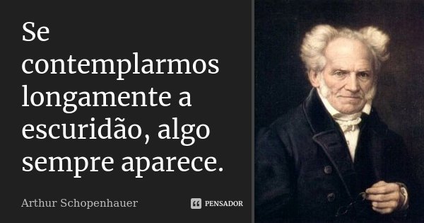 Se contemplarmos longamente a escuridão, algo sempre aparece.... Frase de Arthur Schopenhauer.
