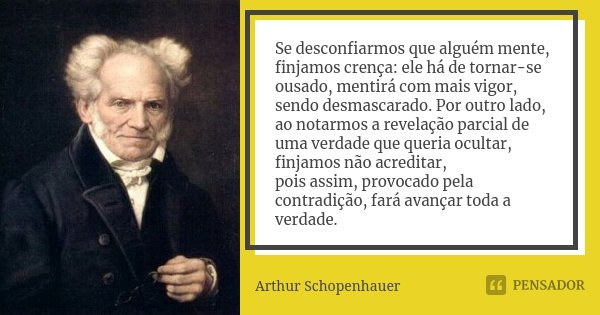 Se desconfiarmos que alguém mente, finjamos crença: ele há de tornar-se ousado, mentirá com mais vigor, sendo desmascarado. Por outro lado, ao notarmos a revela... Frase de Arthur Schopenhauer.