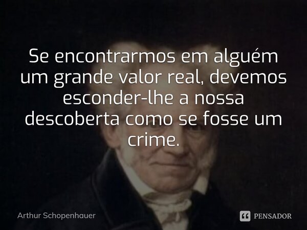 ⁠Se encontrarmos em alguém um grande valor real, devemos esconder-lhe a nossa descoberta como se fosse um crime.... Frase de Arthur Schopenhauer.