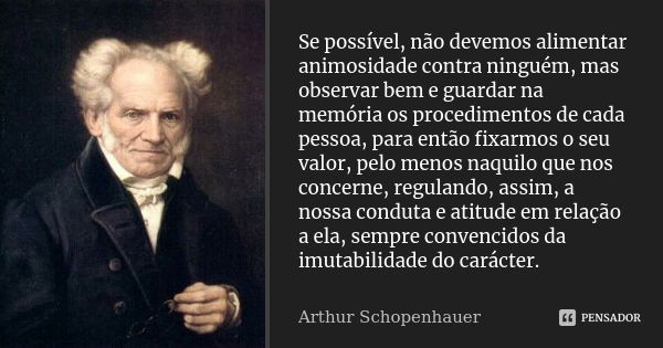 Se possível, não devemos alimentar animosidade contra ninguém, mas observar bem e guardar na memória os procedimentos de cada pessoa, para então fixarmos o seu ... Frase de Arthur Schopenhauer.