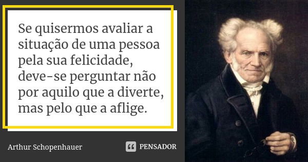 Se quisermos avaliar a situação de uma pessoa pela sua felicidade, deve-se perguntar não por aquilo que a diverte, mas pelo que a aflige.... Frase de Arthur Schopenhauer.