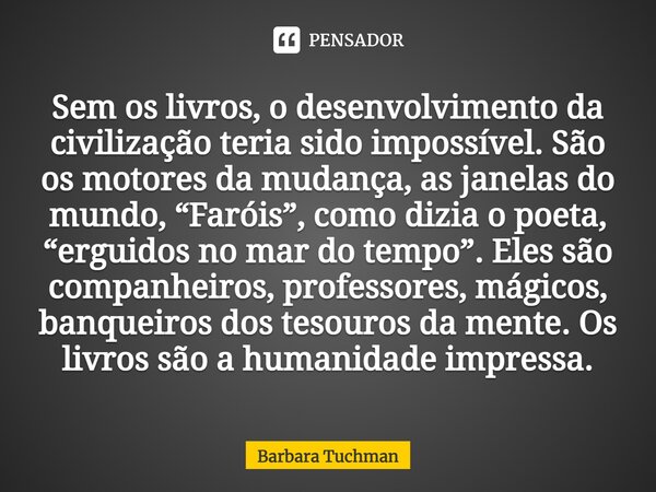 ⁠Sem os livros, o desenvolvimento da civilização teria sido impossível. São os motores da mudança, as janelas do mundo, “Faróis”, como dizia o poeta, “erguidos ... Frase de Barbara Tuchman.