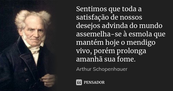 Sentimos que toda a satisfação de nossos desejos advinda do mundo assemelha-se à esmola que mantém hoje o mendigo vivo, porém prolonga amanhã sua fome.... Frase de Arthur Schopenhauer.