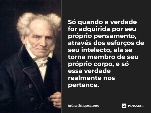 ⁠⁠Só quando a verdade for adquirida por seu próprio pensamento, através dos esforços de seu intelecto, ela se torna membro de seu próprio corpo, e só essa verda... Frase de Arthur Schopenhauer.