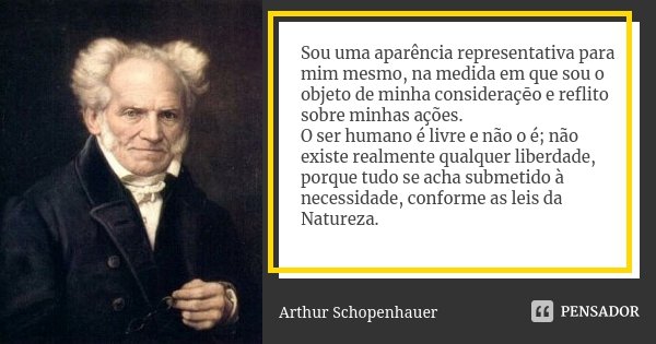 Sou uma aparência representativa para mim mesmo, na medida em que sou o objeto de minha consideraçẽo e reflito sobre minhas ações. O ser humano é livre e não o ... Frase de Arthur Schopenhauer.
