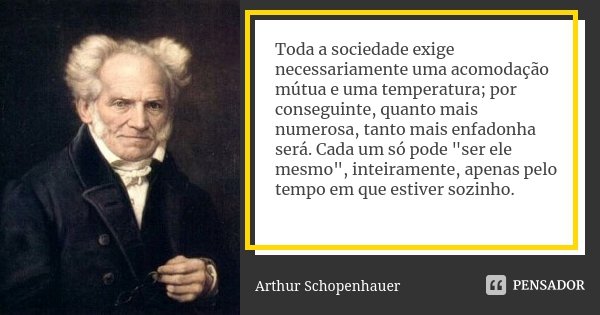 Toda a sociedade exige necessariamente uma acomodação mútua e uma temperatura; por conseguinte, quanto mais numerosa, tanto mais enfadonha será. Cada um só pode... Frase de Arthur Schopenhauer.