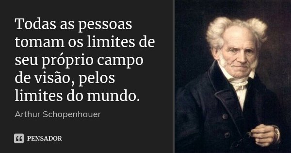 Todas as pessoas tomam os limites de seu próprio campo de visão, pelos limites do mundo.... Frase de Arthur Schopenhauer.