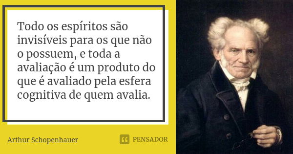 Todo os espíritos são invisíveis para os que não o possuem, e toda a avaliação é um produto do que é avaliado pela esfera cognitiva de quem avalia.... Frase de Arthur Schopenhauer.