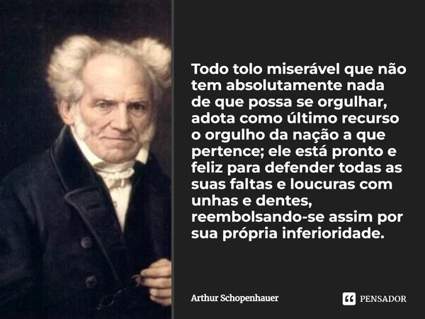⁠Todo tolo miserável que não tem absolutamente nada de que possa se orgulhar, adota como último recurso o orgulho da nação a que pertence; ele está pronto e fel... Frase de Arthur Schopenhauer.
