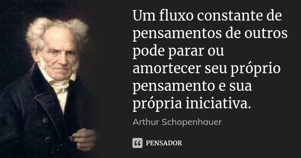 Um fluxo constante de pensamentos de outros pode parar ou amortecer seu próprio pensamento e sua própria iniciativa.... Frase de Arthur Schopenhauer.