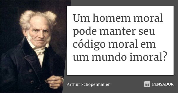 Um homem moral pode manter seu código moral em um mundo imoral?... Frase de Arthur Schopenhauer.