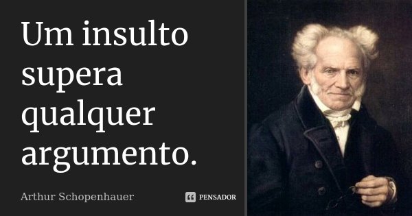 Um insulto supera qualquer argumento.... Frase de Arthur Schopenhauer.