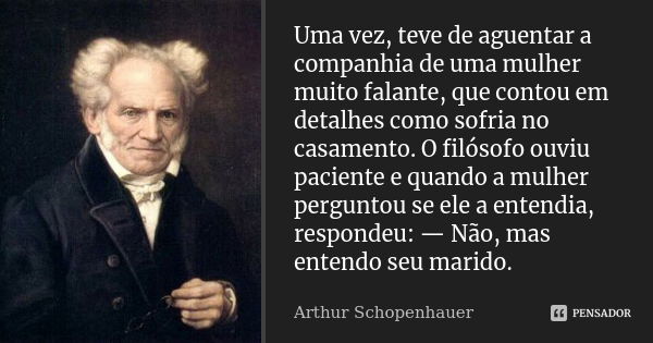 Uma vez, teve de aguentar a companhia de uma mulher muito falante, que contou em detalhes como sofria no casamento. O filósofo ouviu paciente e quando a mulher ... Frase de Arthur Schopenhauer.